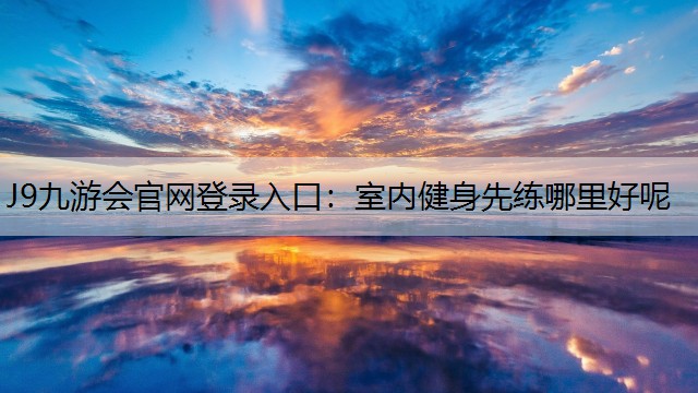 J9九游會(huì)官網(wǎng)登錄入口：室內(nèi)健身先練哪里好呢