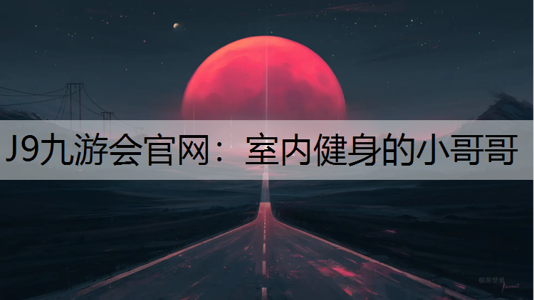 J9九游會(huì)官網(wǎng)：室內(nèi)健身的小哥哥